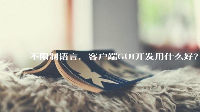 不限制语言，客户端GUI开发用什么好？