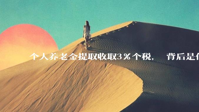 个人养老金提取收取3%个税， 背后是什么逻辑?