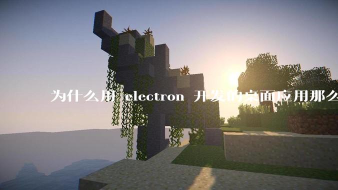 为什么用 electron 开发的桌面应用那么多？
