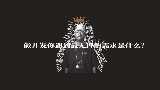 做开发你遇到最无理的需求是什么？