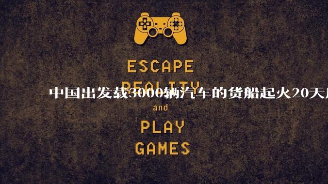 中国出发载3000辆汽车的货船起火20天后沉没，事故的原因可能是什么？海上运输电动汽车起火应怎样处置？