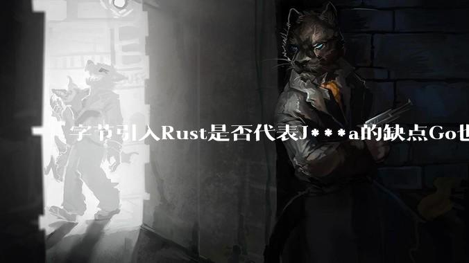 字节引入Rust是否代表J***a的缺点Go也没解决？