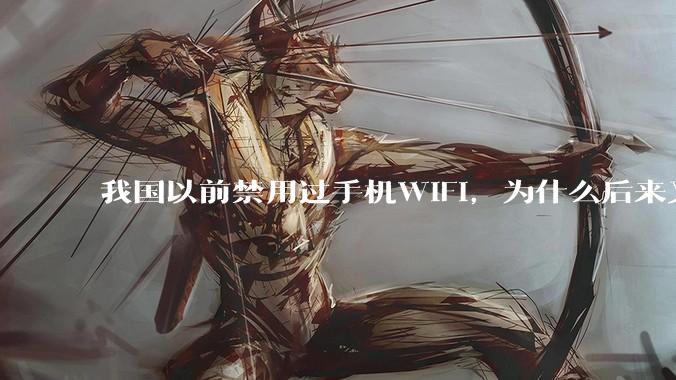 我国以前禁用过手机WIFI，为什么后来又允许了？
