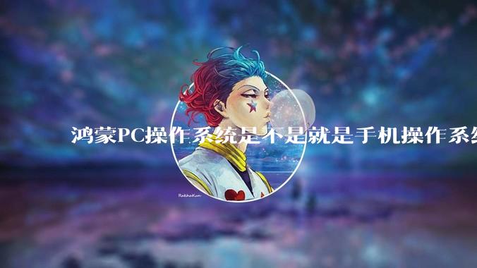 鸿蒙PC操作系统是不是就是手机操作系统？
