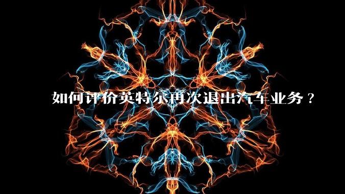 如何评价英特尔再次退出汽车业务?