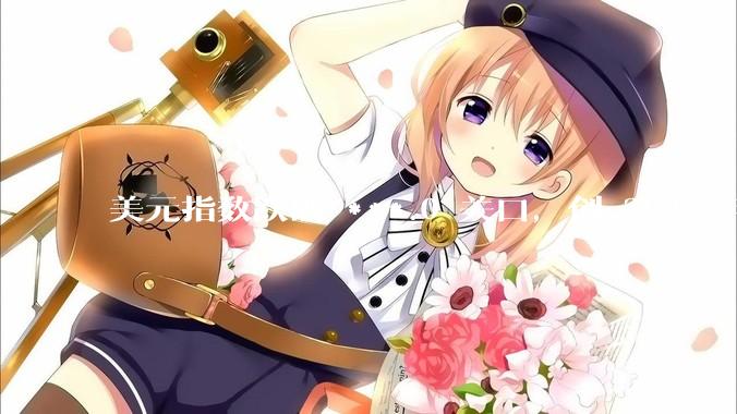 美元指数跌破 ***.0 关口，创 2022 年 2 月以来新低，哪些因素影响的？后续走势如何？