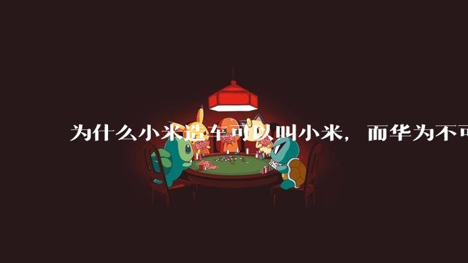 为什么小米造车可以叫小米，而华为不可以用华为品牌造车？