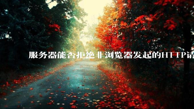 服务器能否拒绝非浏览器发起的HTTP请求？