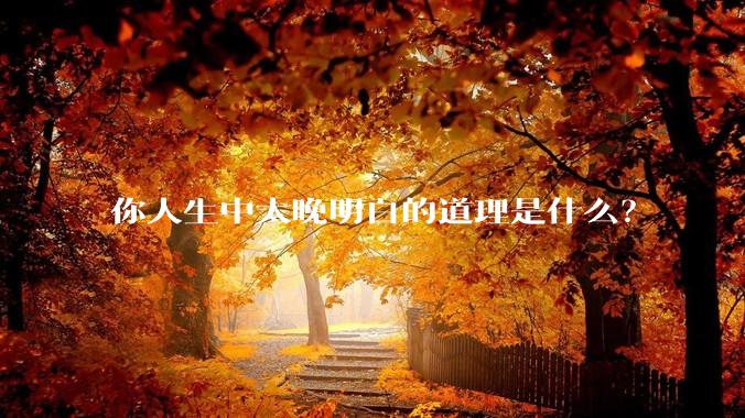 你人生中太晚明白的道理是什么？
