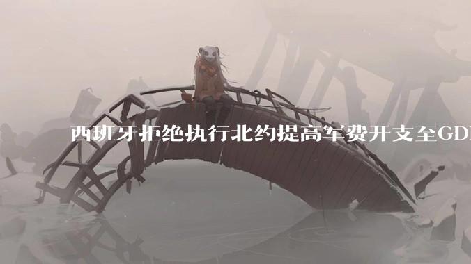 西班牙拒绝执行北约提高军费开支至GDP 5%的目标，透露哪些信息？