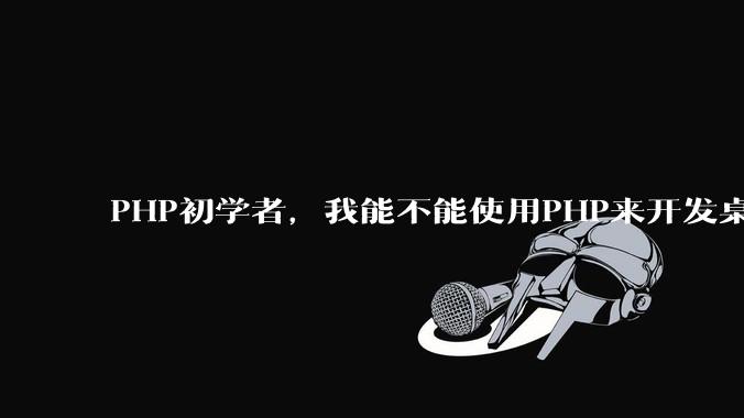PHP初学者，我能不能使用PHP来开发桌面应用？