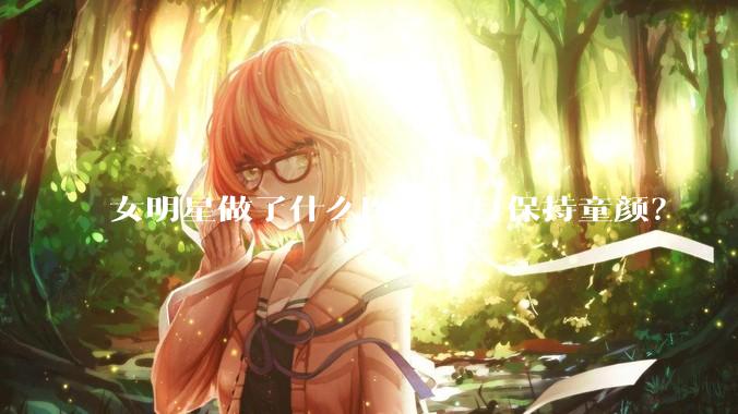 女明星做了什么医美项目保持童颜？