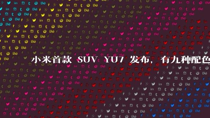 小米首款 SUV YU7 发布，有九种配色，25.35 万元起售，该车市场竞争力如何？你会买吗？