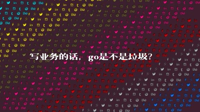 写业务的话，go是不是垃圾？