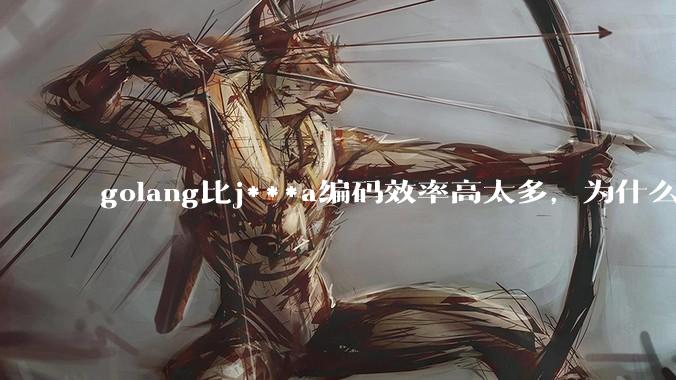 golang比j***a编码效率高太多，为什么各大厂还在继续用j***a而不是重构整个项目？