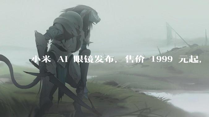 小米 AI 眼镜发布，售价 1999 元起，有哪些功能亮点？你看好其市场前景吗？