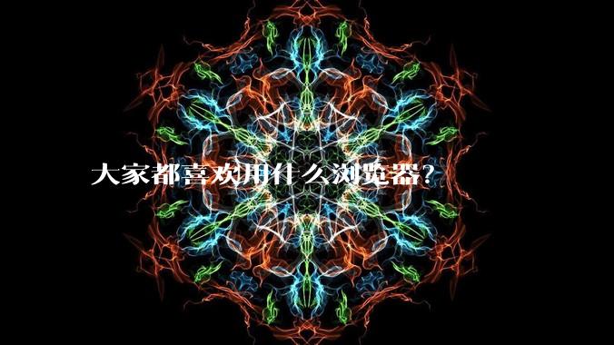 大家都喜欢用什么浏览器？