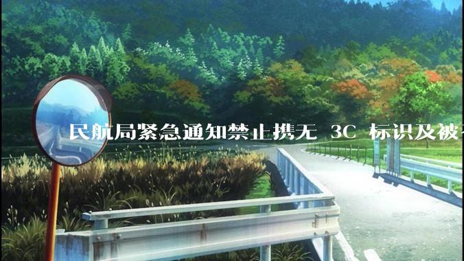 民航局紧急通知禁止携无 3C 标识及被召回的充电宝乘境内航班，无 3C 标识充电宝有哪些安全隐患？