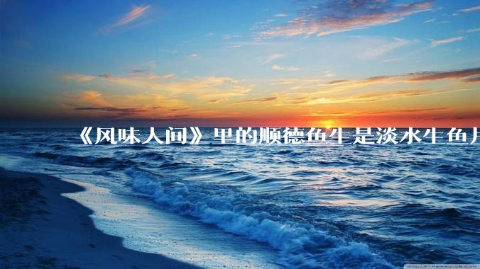 《风味人间》里的顺德鱼生是淡水生鱼片，不担心有***吗？