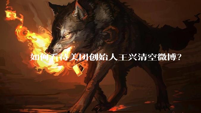如何看待美团创始人王兴清空微博？
