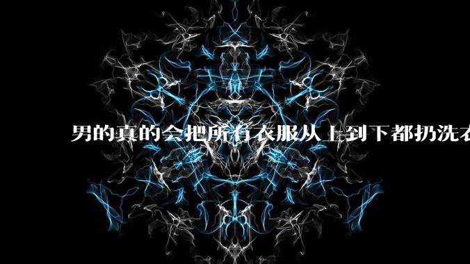 男的真的会把所有衣服从上到下都扔洗衣机吗？