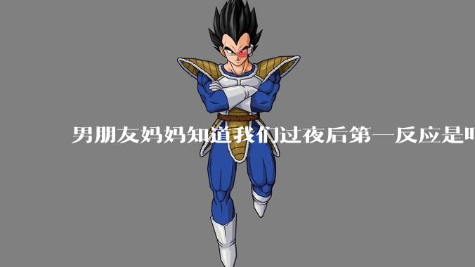男朋友妈妈知道我们过夜后第一反应是叮嘱他做好措施别怀孕，正常吗？