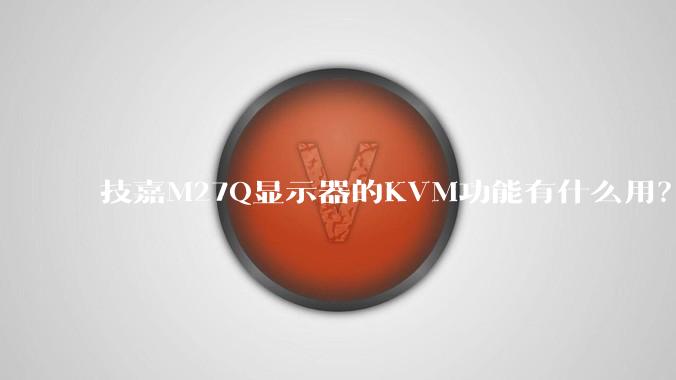技嘉M27Q显示器的KVM功能有什么用？