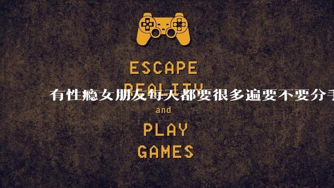 有性瘾女朋友每天都要很多遍要不要分手?