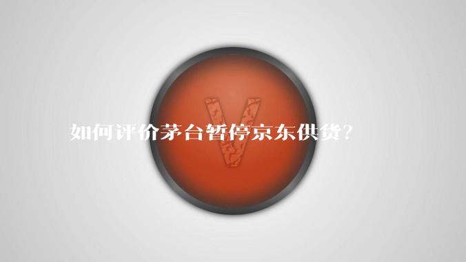 如何评价茅台暂停京东供货？