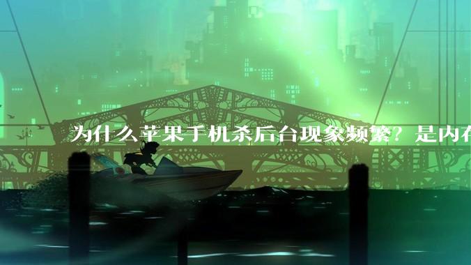 为什么苹果手机杀后台现象频繁？是内存不够、后台管理严格还是其他原因呢？
