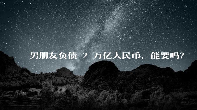 男朋友负债 2 万亿人民币，能要吗？