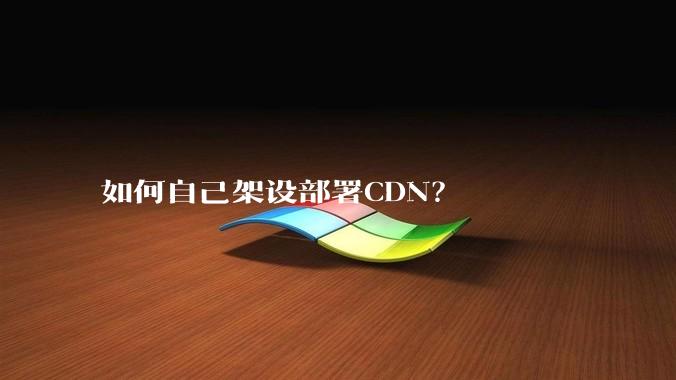 如何自己架设部署CDN？