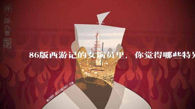 86版西游记的女演员里，你觉得哪些特别漂亮？