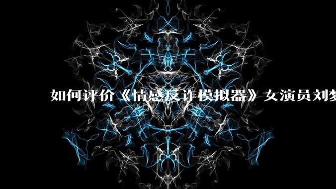 如何评价《情感反诈模拟器》女演员刘梦茹最新的抖音***回应?