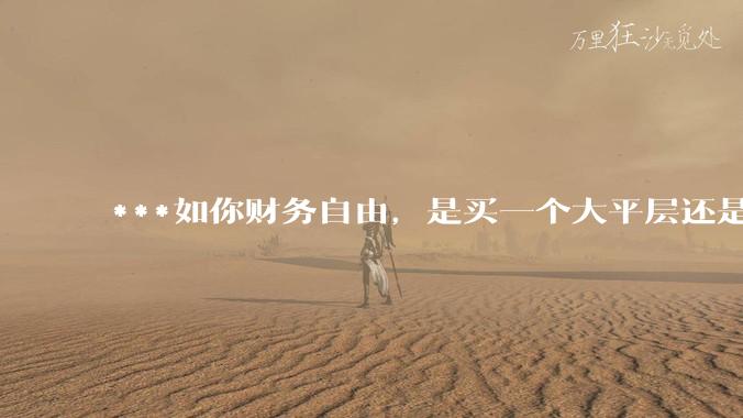 ***如你财务自由，是买一个大平层还是买一个大别墅？