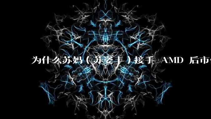 为什么苏妈（苏姿丰）接手 AMD 后市值就超越了Intel？苏妈做对了什么，或者Intel做错了什么？