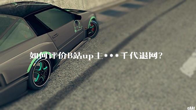 如何评价B站up主***千代退网？