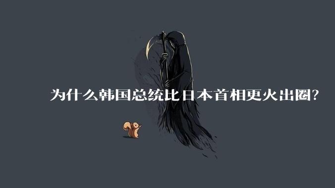 为什么韩国总统比日本首相更火出圈？