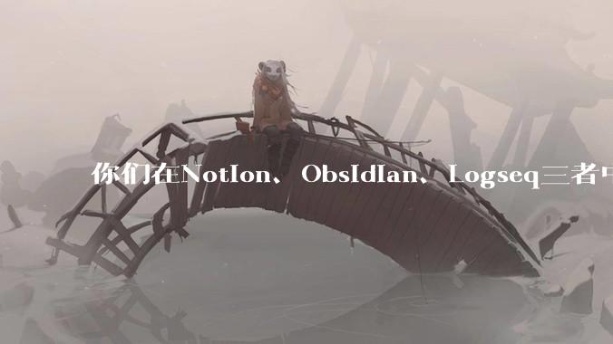 你们在Notion、Obsidian、Logseq三者中如何选择？将哪个作为主力笔记软件？为什么？