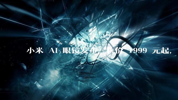 小米 AI 眼镜发布，售价 1999 元起，有哪些功能亮点？你看好其市场前景吗？