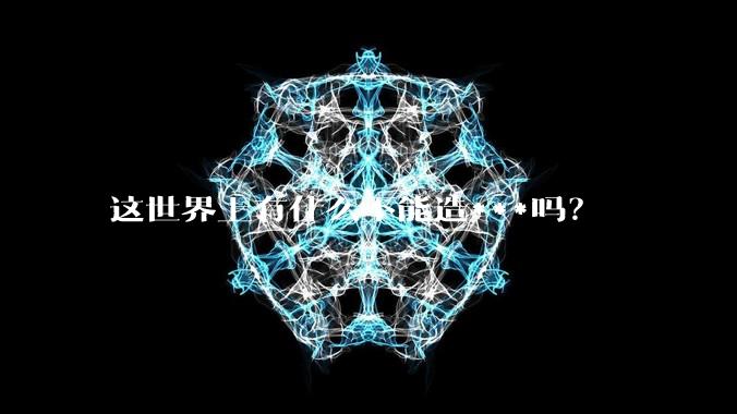 这世界上有什么不能造***吗？