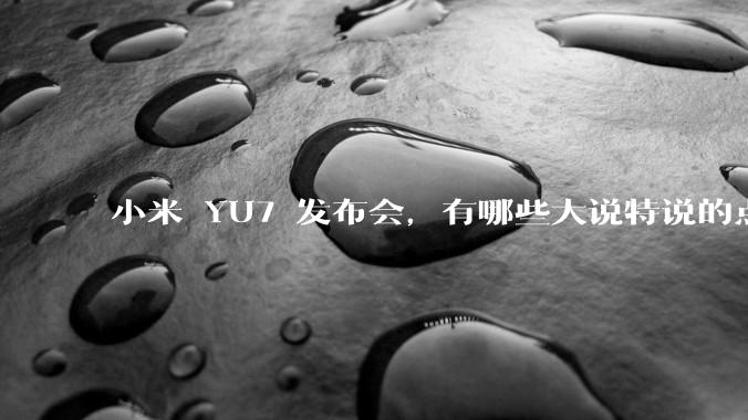 小米 YU7 发布会，有哪些大说特说的点其实是行业基操？