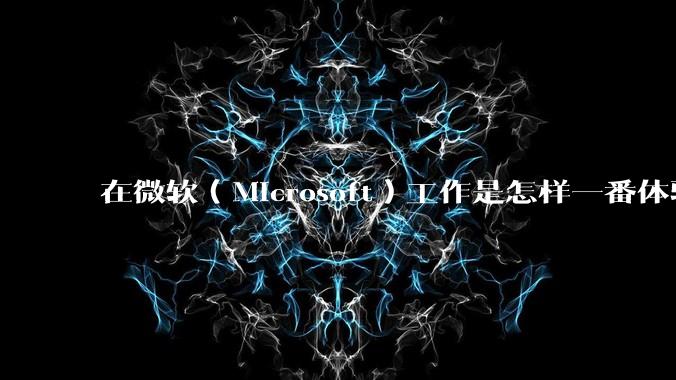 在微软（Microsoft）工作是怎样一番体验？