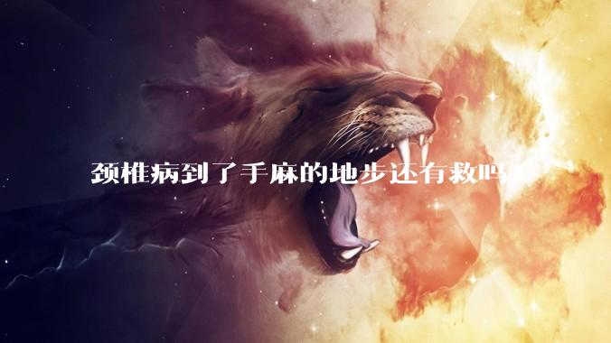 颈椎病到了手麻的地步还有救吗？