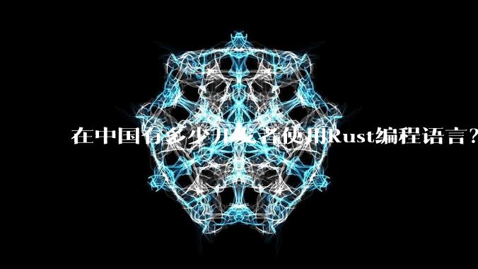 在中国有多少开发者使用Rust编程语言？