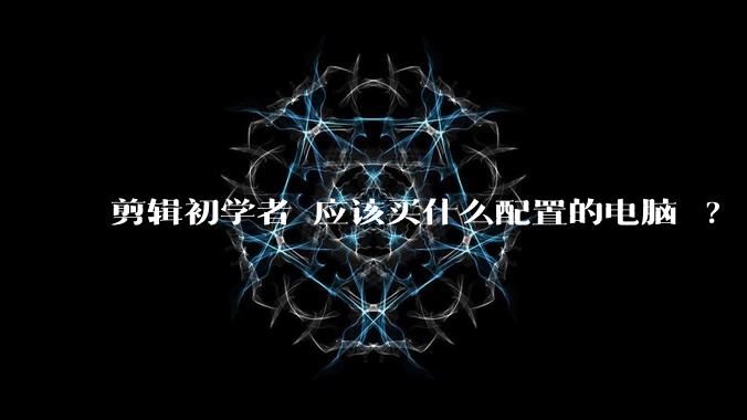 剪辑初学者 应该买什么配置的电脑 ?