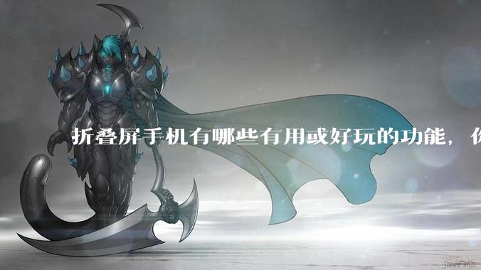 折叠屏手机有哪些有用或好玩的功能，你过去不理解，现在离不开？