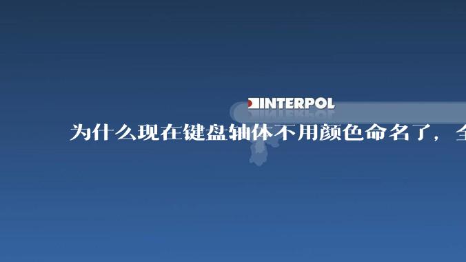 为什么现在键盘轴体不用颜色命名了，全是些莫名其妙的名字，看不懂到底是什么？