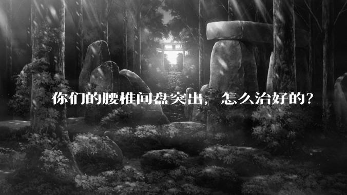 你们的腰椎间盘突出，怎么治好的？