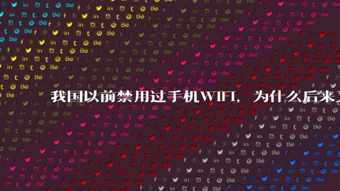 我国以前禁用过手机WIFI，为什么后来又允许了？
